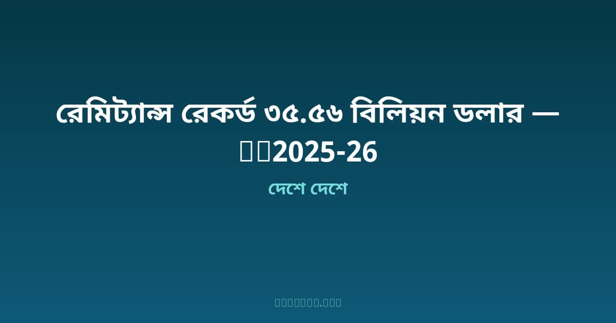 ইতিহাসের সর্বোচ্চ রেমিট্যান্স — FY২০২৫-২৬ সালে প্রবাসীরা পাঠালেন ৩৫.৫৬ বিলিয়ন ডলার
