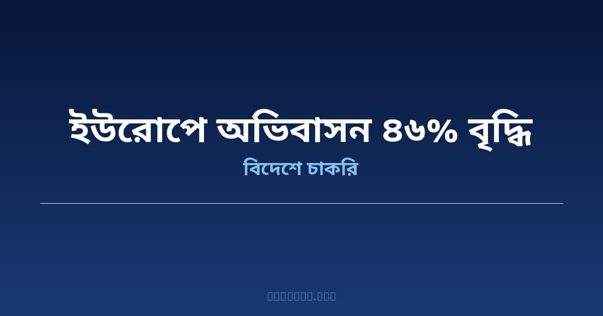 ইউরোপে বাংলাদেশি কর্মী অভিবাসন ৪৬% বৃদ্ধি — ২০২৬ সালের প্রথমার্ধে খাড়ি বাজারের মন্দায় নতুন গন্তব্য ইউরোপ